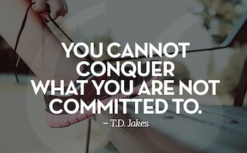 You Can Not Conquer What You Are Not Committed To.